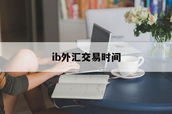 ib外汇交易时间(外汇ib收取佣金合法么)