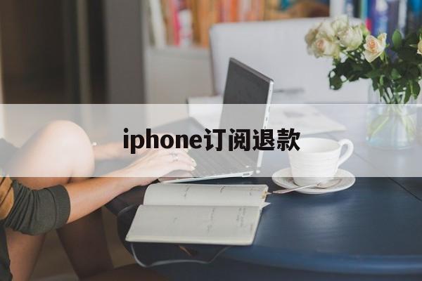 iphone订阅退款(iphone订阅退款能成功吗)