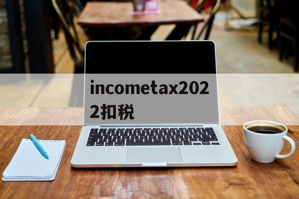 包含incometax2022扣税的词条