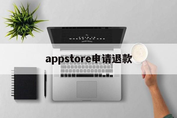 appstore申请退款(appstore申请退款理由)