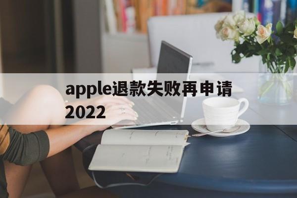 apple退款失败再申请2022(苹果退款失败两次后怎么不能继续申请了)