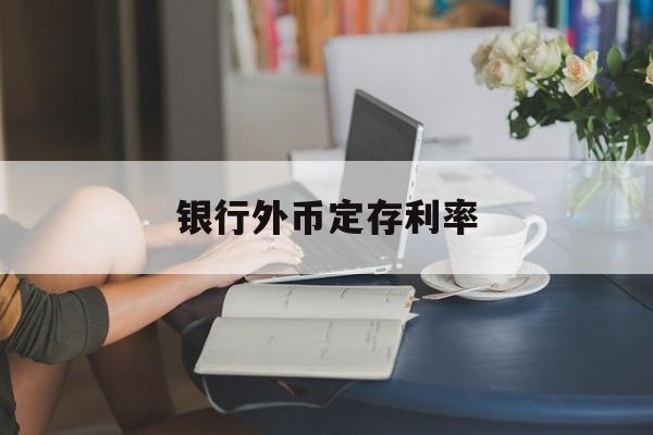 银行外币定存利率(银行外币定期存款利率)