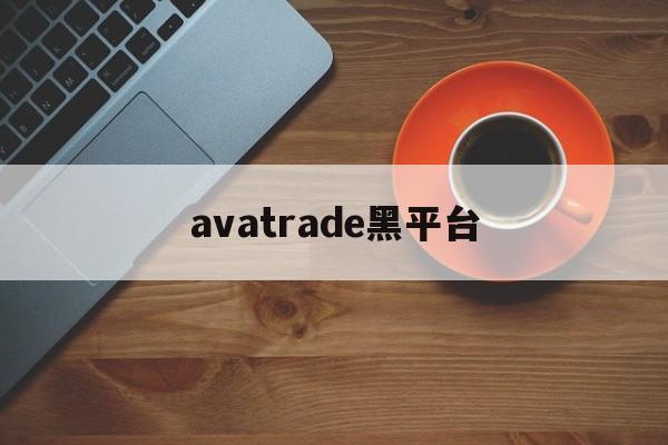 avatrade黑平台(avatrade平台怎么样)