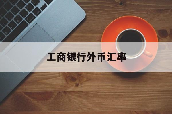 工商银行外币汇率(工商银行外币汇率多长时间更新一次)