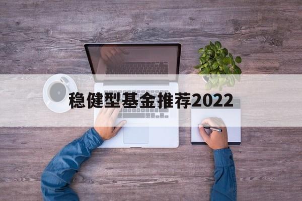 包含稳健型基金推荐2022的词条